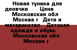  Новая туника для деовчки 98 › Цена ­ 350 - Московская обл., Москва г. Дети и материнство » Детская одежда и обувь   . Московская обл.,Москва г.